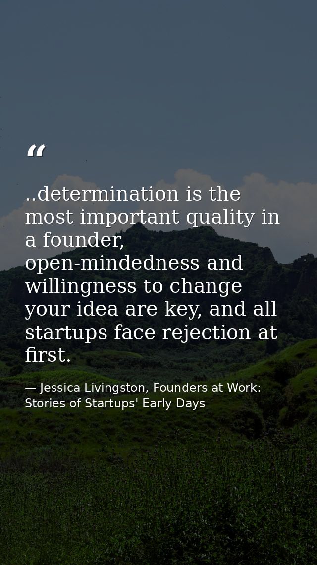 ..determination is the most important quality in a founder, open-mindedness and willingness to change your idea are key, — Jessica Livingston, Founders at Work: Stories of Startups' Early Days