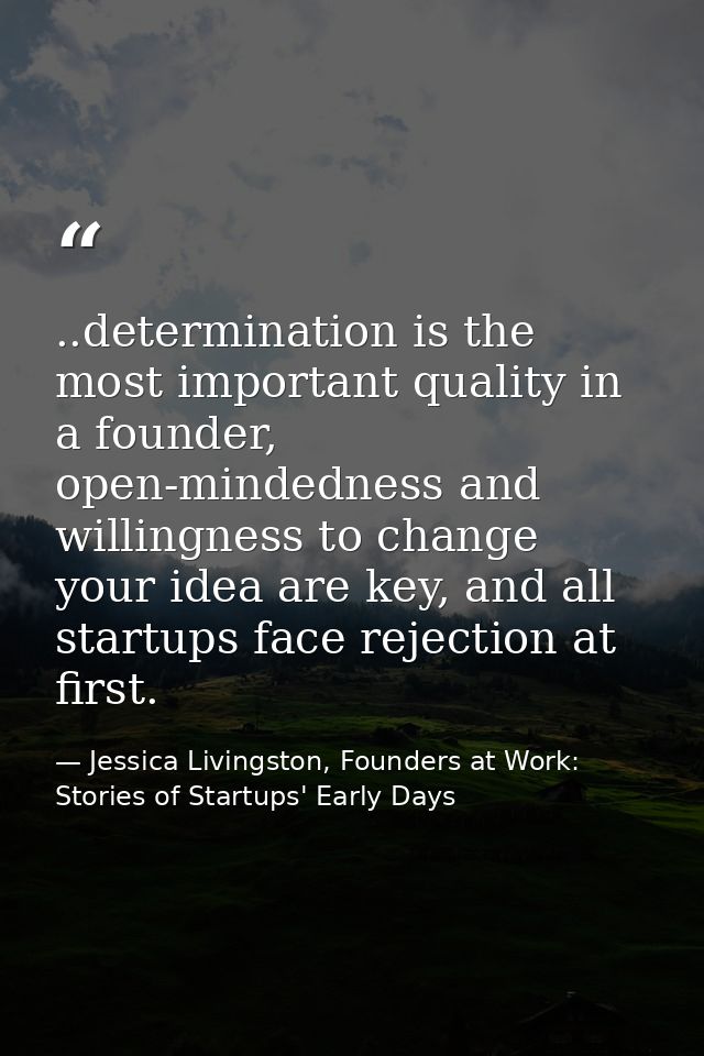..determination is the most important quality in a founder, open-mindedness and willingness to change your idea are key, — Jessica Livingston, Founders at Work: Stories of Startups' Early Days
