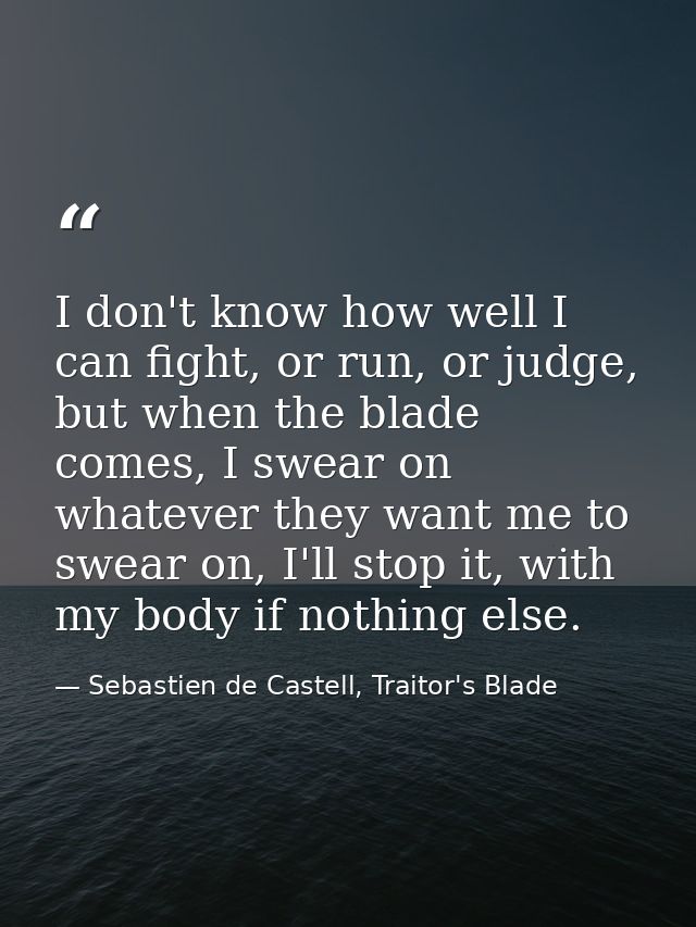 I don't know how well I can fight, or run, or judge, but when the blade comes, I swear on whatever they want me to swear — Sebastien de Castell, Traitor's Blade