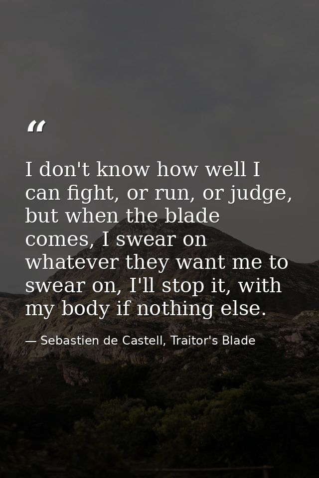 I don't know how well I can fight, or run, or judge, but when the blade comes, I swear on whatever they want me to swear — Sebastien de Castell, Traitor's Blade