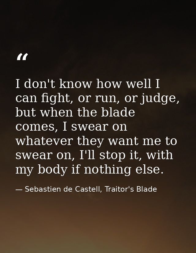 I don't know how well I can fight, or run, or judge, but when the blade comes, I swear on whatever they want me to swear — Sebastien de Castell, Traitor's Blade