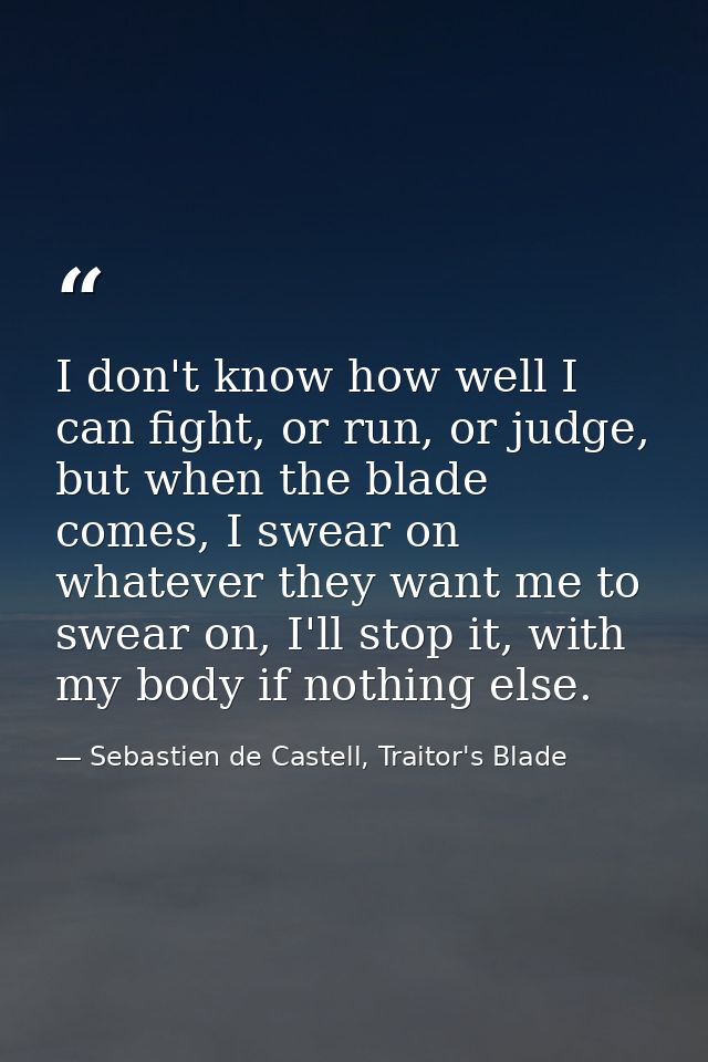I don't know how well I can fight, or run, or judge, but when the blade comes, I swear on whatever they want me to swear — Sebastien de Castell, Traitor's Blade