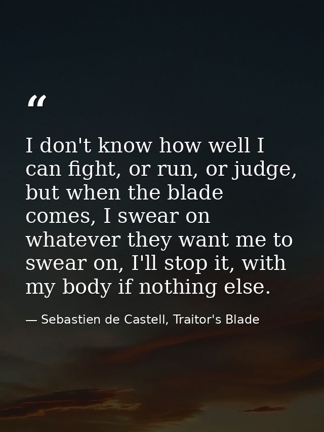 I don't know how well I can fight, or run, or judge, but when the blade comes, I swear on whatever they want me to swear — Sebastien de Castell, Traitor's Blade