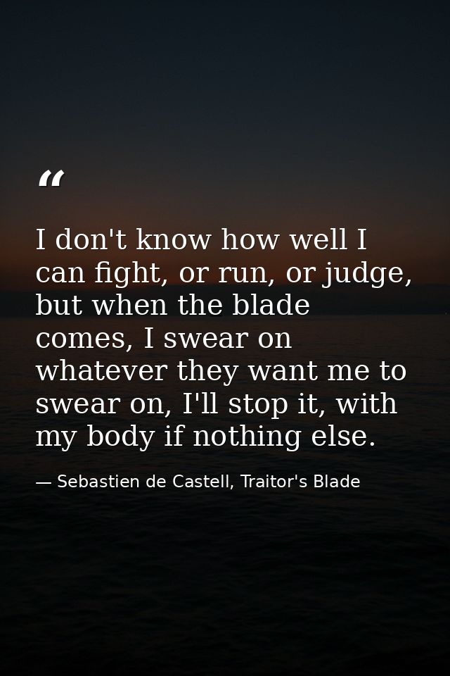 I don't know how well I can fight, or run, or judge, but when the blade comes, I swear on whatever they want me to swear — Sebastien de Castell, Traitor's Blade