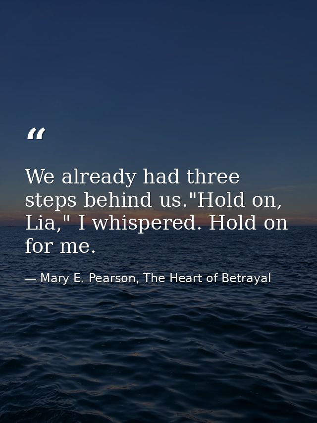 We already had three steps behind us."Hold on, Lia," I whispered. Hold on for me. — Mary E. Pearson, The Heart of Betrayal
