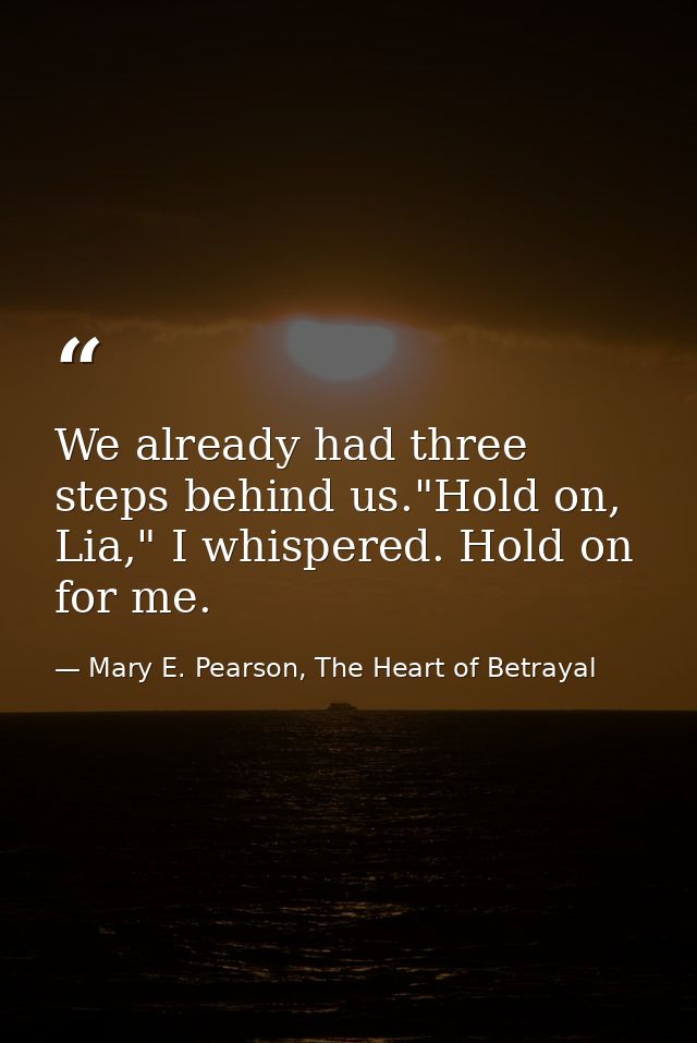 We already had three steps behind us."Hold on, Lia," I whispered. Hold on for me. — Mary E. Pearson, The Heart of Betrayal