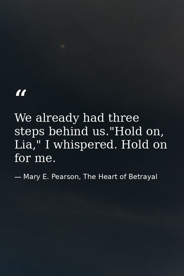 We already had three steps behind us."Hold on, Lia," I whispered. Hold on for me. — Mary E. Pearson, The Heart of Betrayal