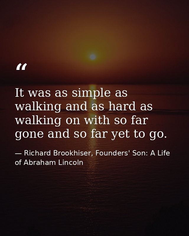 It was as simple as walking and as hard as walking on with so far gone and so far yet to go. — Richard Brookhiser, Founders' Son: A Life of Abraham Lincoln