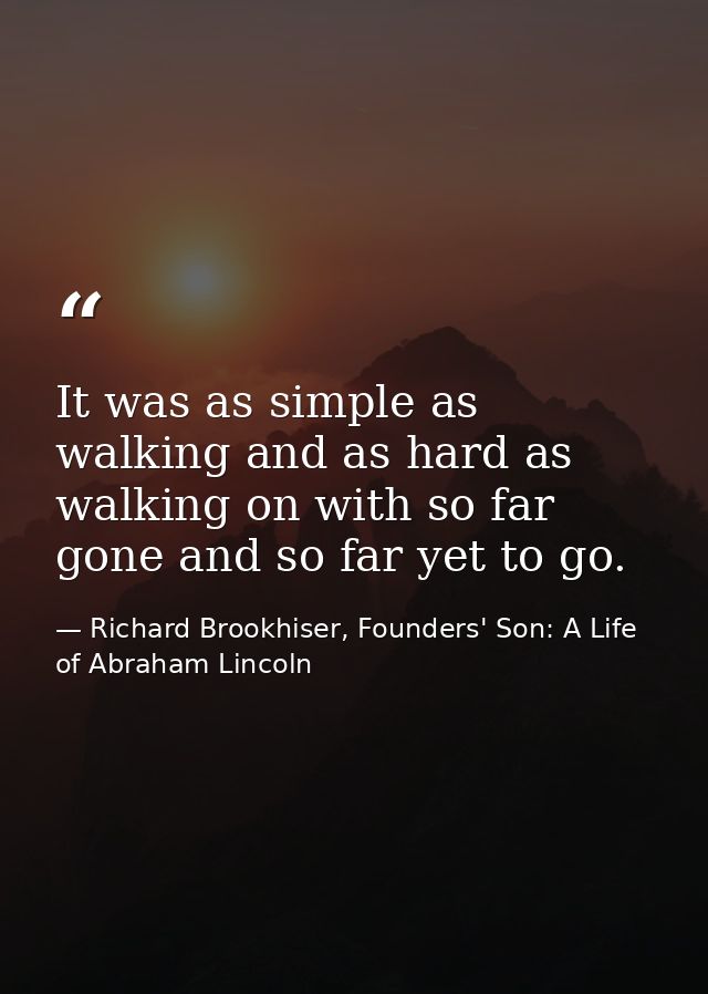 It was as simple as walking and as hard as walking on with so far gone and so far yet to go. — Richard Brookhiser, Founders' Son: A Life of Abraham Lincoln