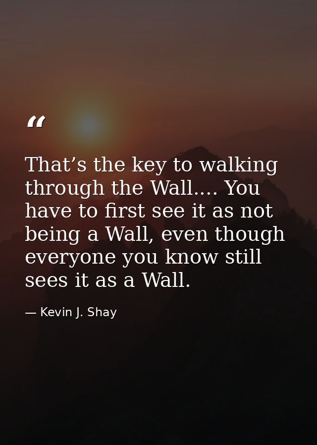 That’s the key to walking through the Wall.... You have to first see it as not being a Wall, even though everyone you kn — Kevin J. Shay