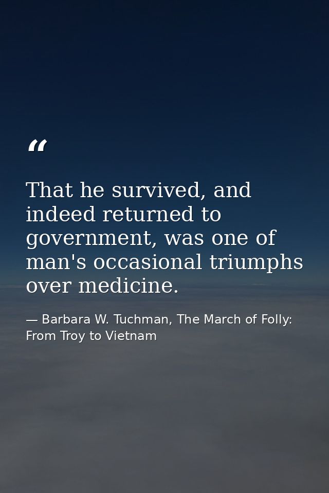 That he survived, and indeed returned to government, was one of man's occasional triumphs over medicine. — Barbara W. Tuchman, The March of Folly: From Troy to Vietnam
