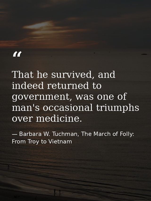 That he survived, and indeed returned to government, was one of man's occasional triumphs over medicine. — Barbara W. Tuchman, The March of Folly: From Troy to Vietnam