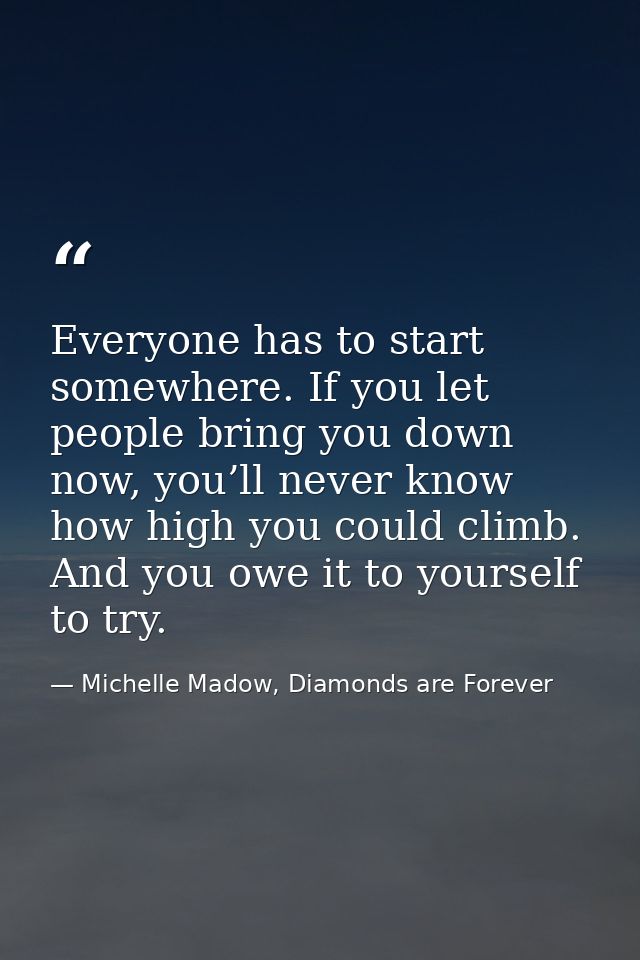 Everyone has to start somewhere. If you let people bring you down now, you’ll never know how high you could climb. And y — Michelle Madow, Diamonds are Forever