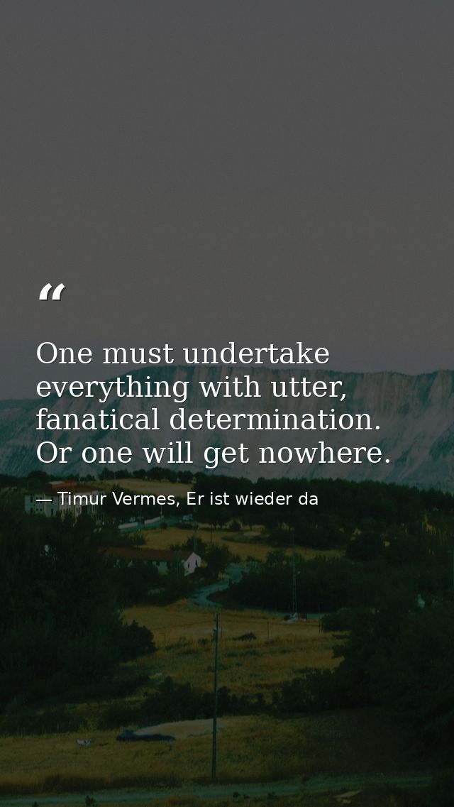 One must undertake everything with utter, fanatical determination. Or one will get nowhere. — Timur Vermes, Er ist wieder da
