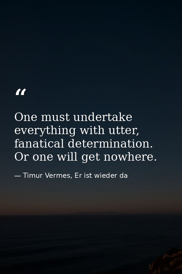 One must undertake everything with utter, fanatical determination. Or one will get nowhere. — Timur Vermes, Er ist wieder da