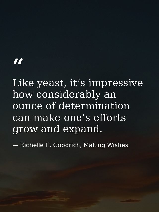 Like yeast, it’s impressive how considerably an ounce of determination can make one’s efforts grow and expand. — Richelle E. Goodrich, Making Wishes