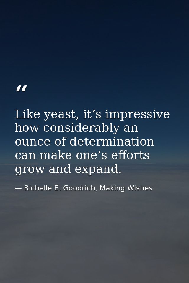 Like yeast, it’s impressive how considerably an ounce of determination can make one’s efforts grow and expand. — Richelle E. Goodrich, Making Wishes
