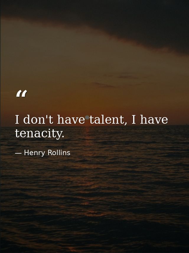 I don't have talent, I have tenacity. — Henry Rollins