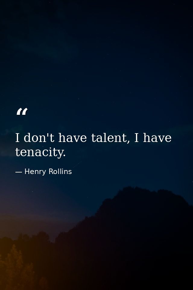 I don't have talent, I have tenacity. — Henry Rollins