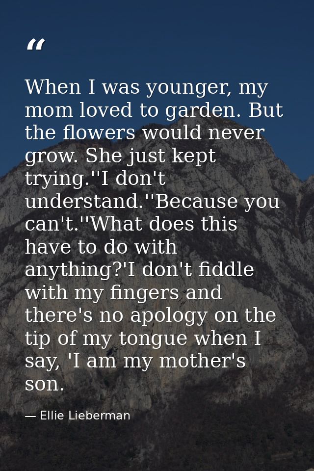 When I was younger, my mom loved to garden. But the flowers would never grow. She just kept trying.''I don't understand. — Ellie Lieberman