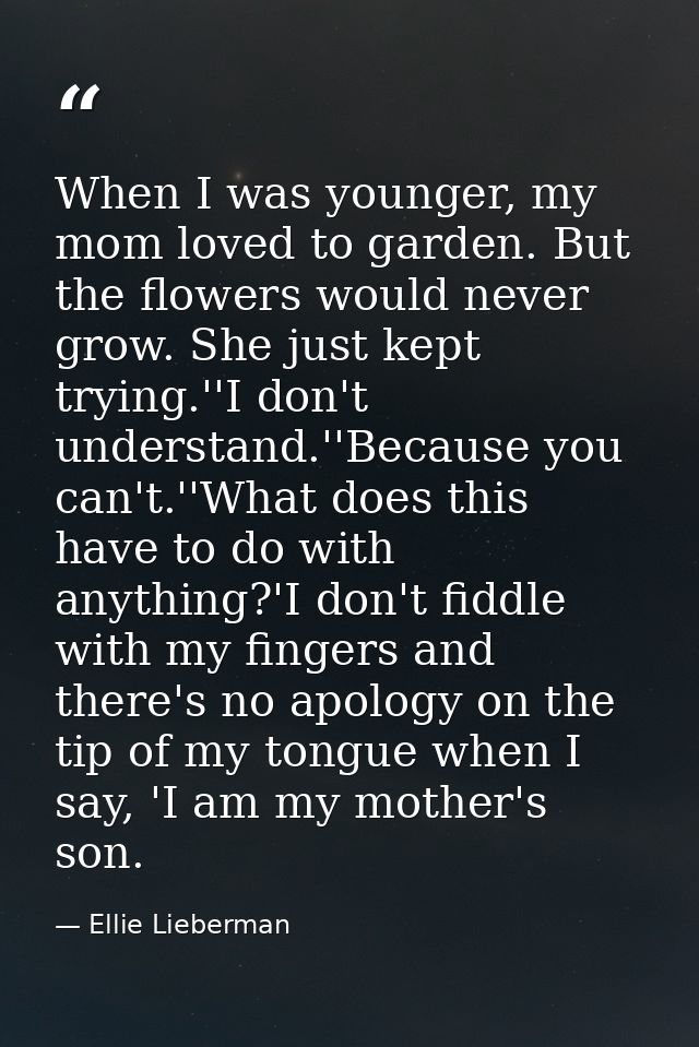 When I was younger, my mom loved to garden. But the flowers would never grow. She just kept trying.''I don't understand. — Ellie Lieberman