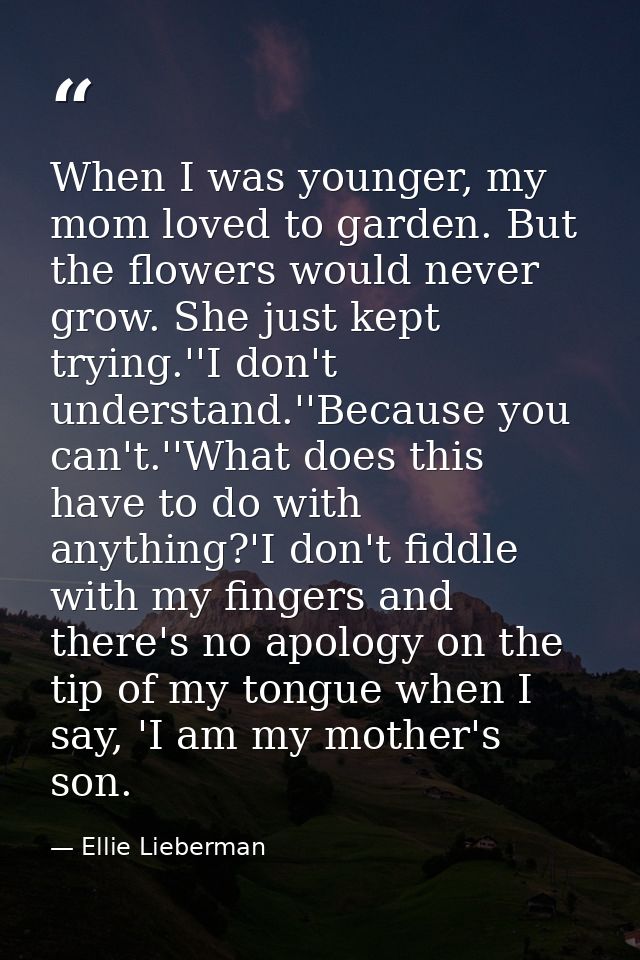 When I was younger, my mom loved to garden. But the flowers would never grow. She just kept trying.''I don't understand. — Ellie Lieberman