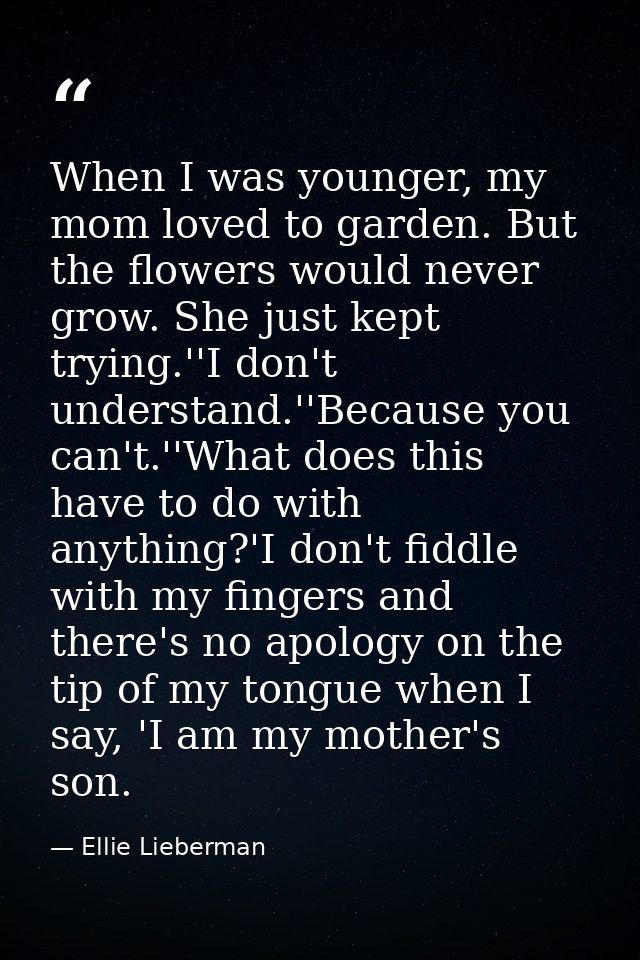 When I was younger, my mom loved to garden. But the flowers would never grow. She just kept trying.''I don't understand. — Ellie Lieberman