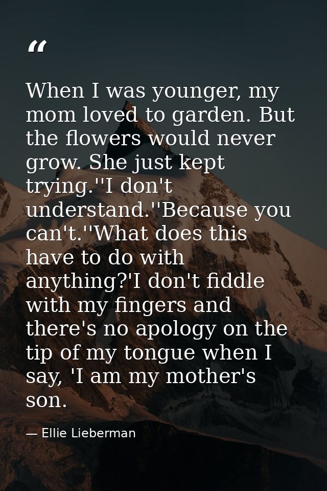 When I was younger, my mom loved to garden. But the flowers would never grow. She just kept trying.''I don't understand. — Ellie Lieberman