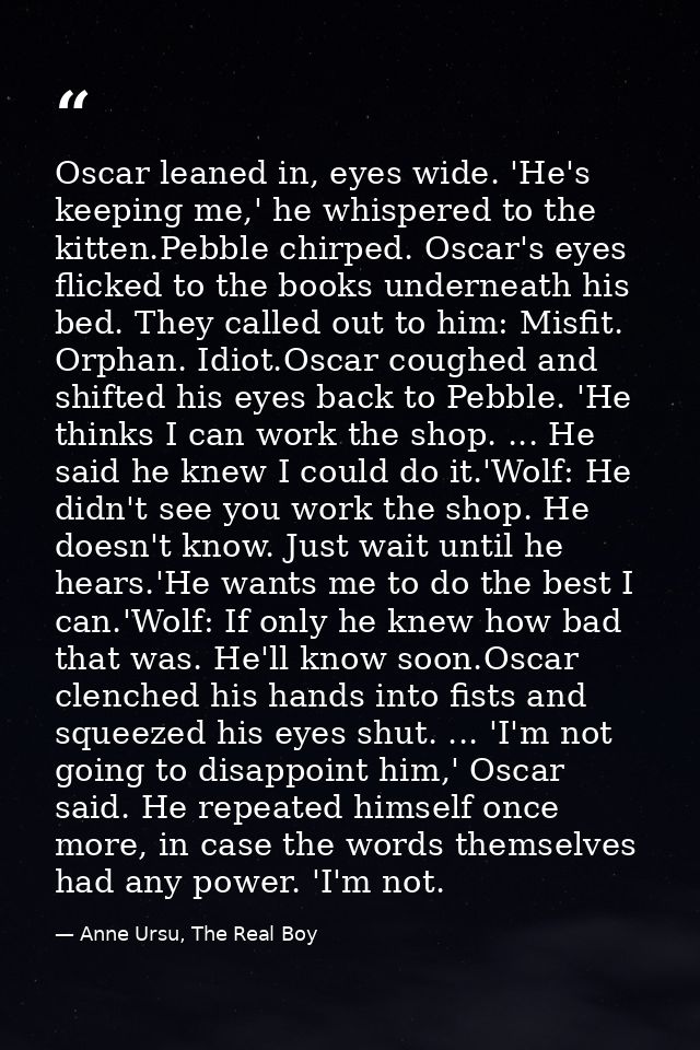 Oscar leaned in, eyes wide. 'He's keeping me,' he whispered to the kitten.Pebble chirped. Oscar's eyes flicked to the bo — Anne Ursu, The Real Boy