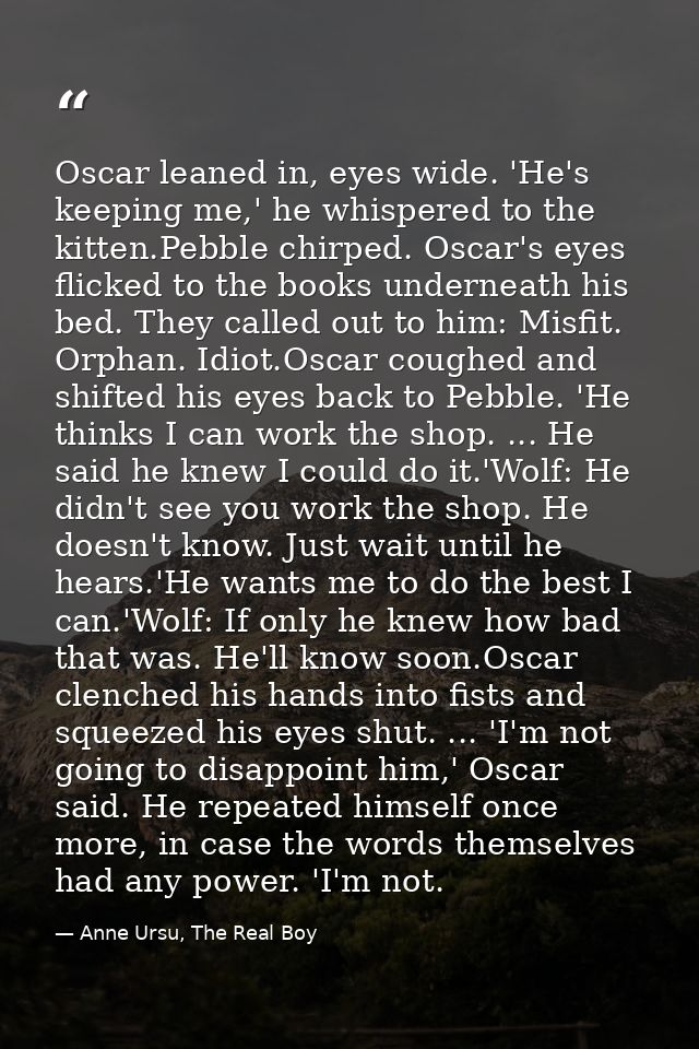 Oscar leaned in, eyes wide. 'He's keeping me,' he whispered to the kitten.Pebble chirped. Oscar's eyes flicked to the bo — Anne Ursu, The Real Boy