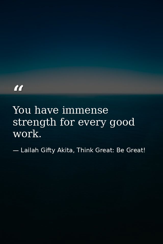 You have immense strength for every good work. — Lailah Gifty Akita, Think Great: Be Great!