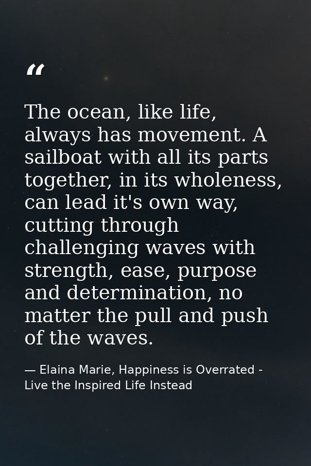 The ocean, like life, always has movement. A sailboat with all its parts together, in its wholeness, can lead it's own w — Elaina Marie, Happiness is Overrated - Live the Inspired Life Instead