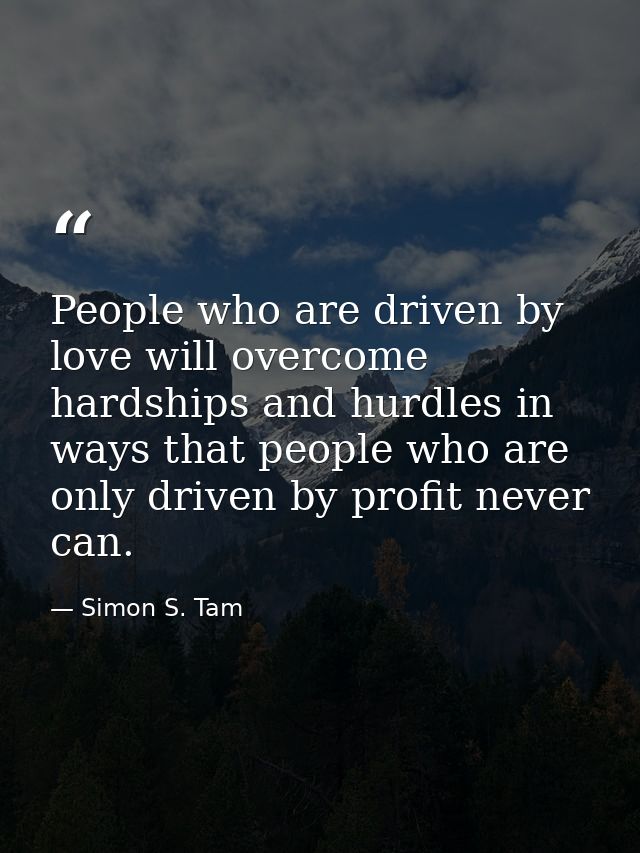 People who are driven by love will overcome hardships and hurdles in ways that people who are only driven by profit neve — Simon S. Tam