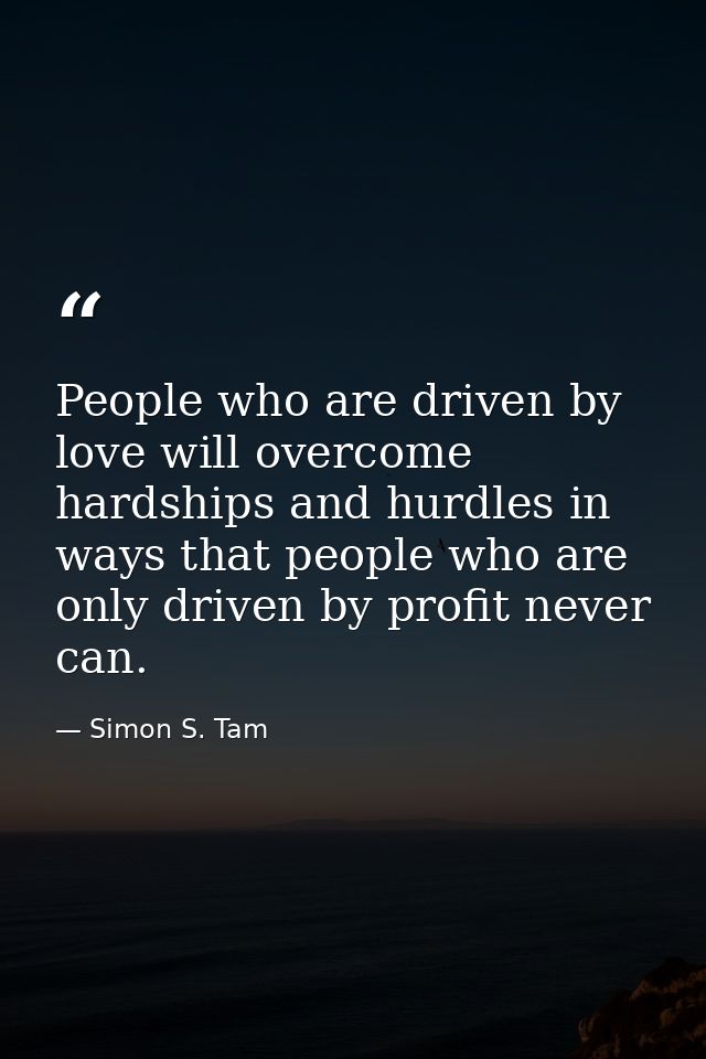 People who are driven by love will overcome hardships and hurdles in ways that people who are only driven by profit neve — Simon S. Tam