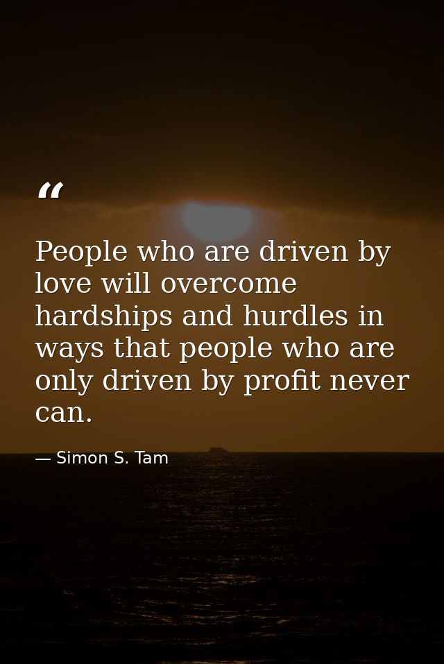 People who are driven by love will overcome hardships and hurdles in ways that people who are only driven by profit neve — Simon S. Tam