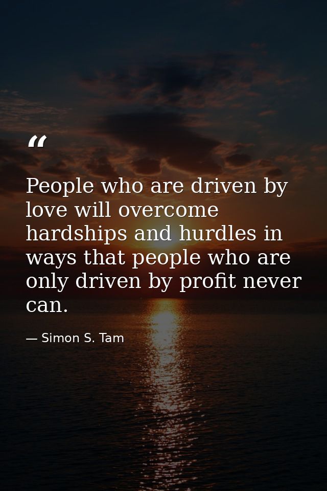 People who are driven by love will overcome hardships and hurdles in ways that people who are only driven by profit neve — Simon S. Tam