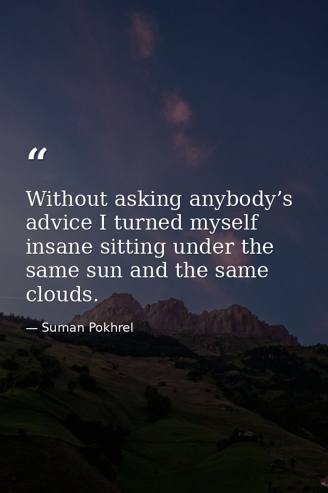 Without asking anybody’s advice I turned myself insane sitting under the same sun and the same clouds. — Suman Pokhrel