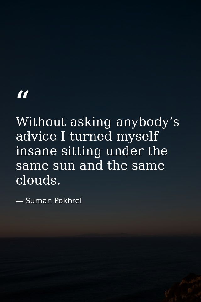Without asking anybody’s advice I turned myself insane sitting under the same sun and the same clouds. — Suman Pokhrel