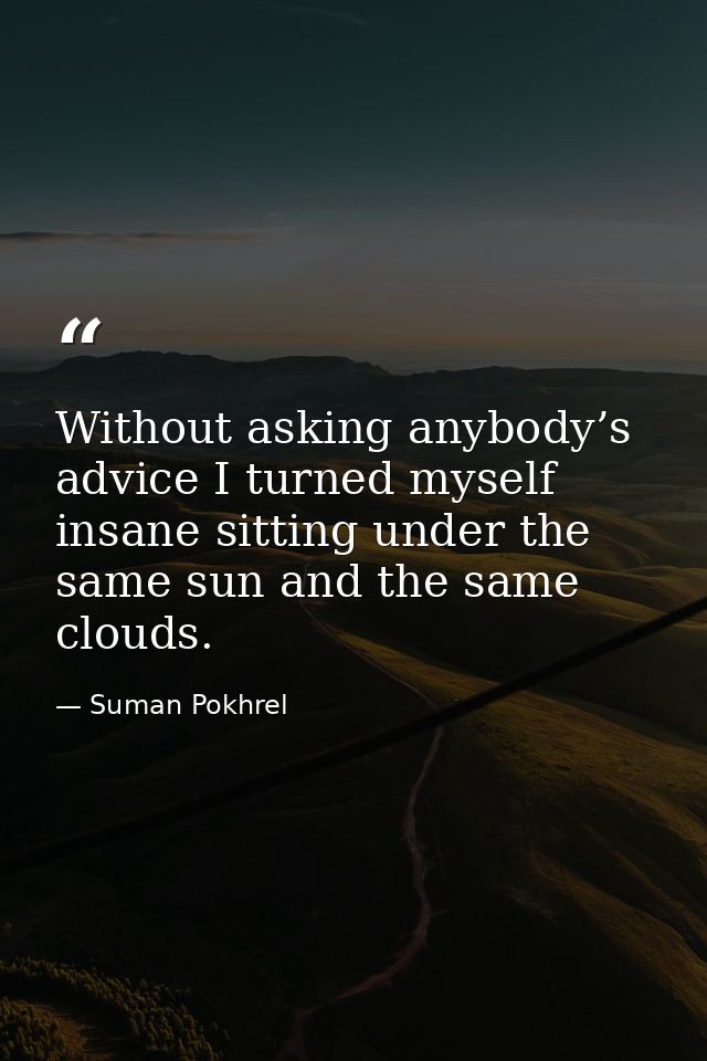 Without asking anybody’s advice I turned myself insane sitting under the same sun and the same clouds. — Suman Pokhrel