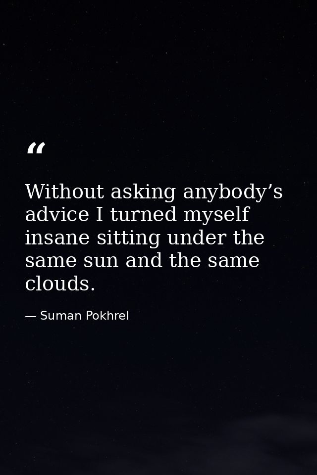 Without asking anybody’s advice I turned myself insane sitting under the same sun and the same clouds. — Suman Pokhrel