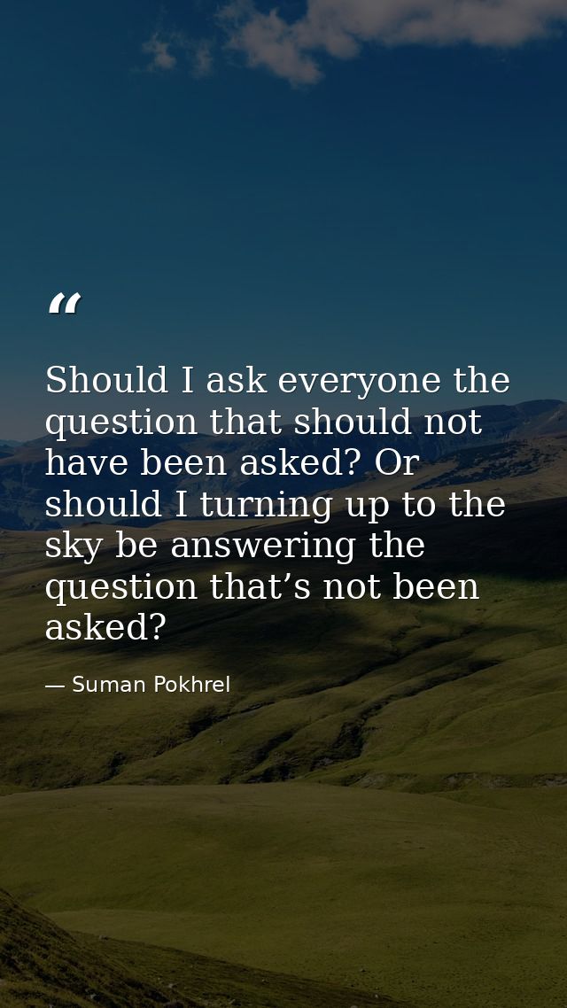 Should I ask everyone the question that should not have been asked? Or should I turning up to the sky be answering the q — Suman Pokhrel