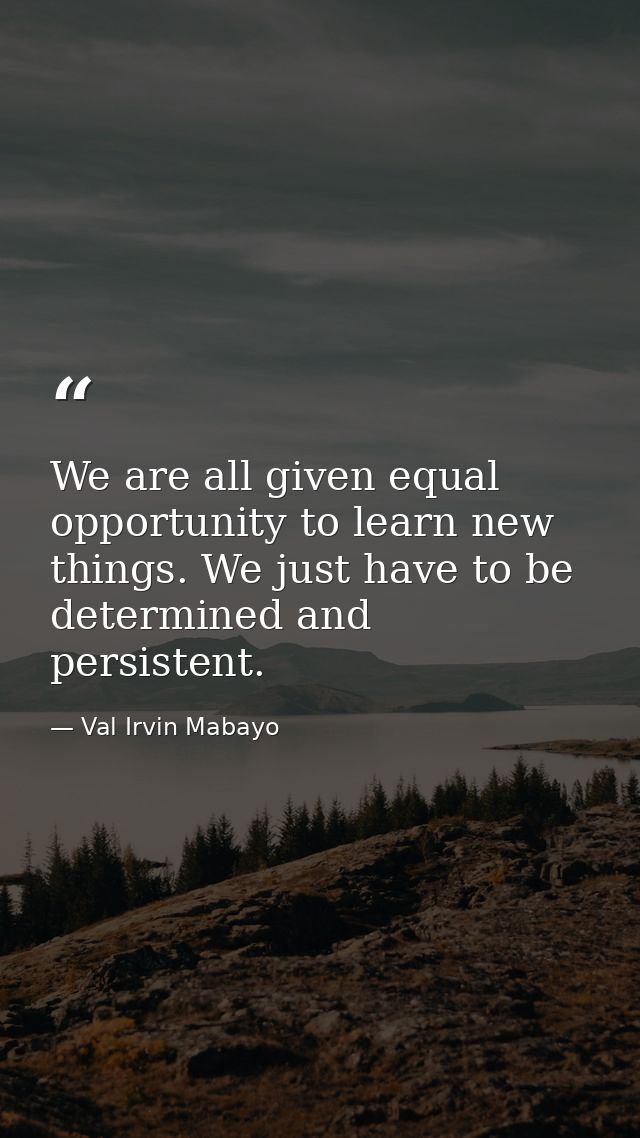 We are all given equal opportunity to learn new things. We just have to be determined and persistent. — Val Irvin Mabayo