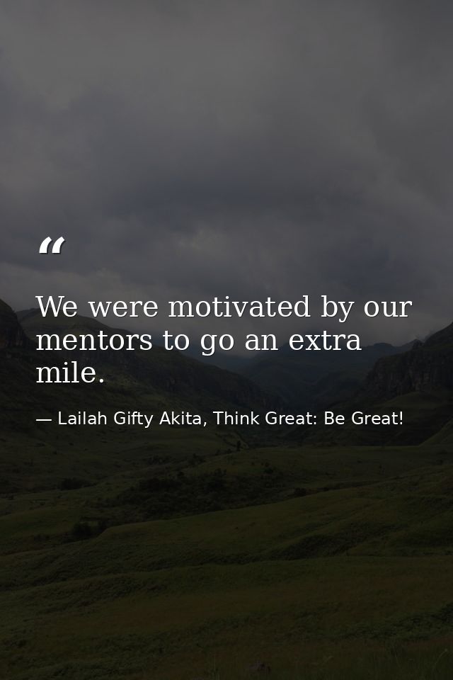 We were motivated by our mentors to go an extra mile. — Lailah Gifty Akita, Think Great: Be Great!