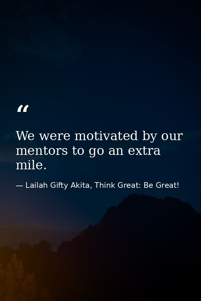 We were motivated by our mentors to go an extra mile. — Lailah Gifty Akita, Think Great: Be Great!