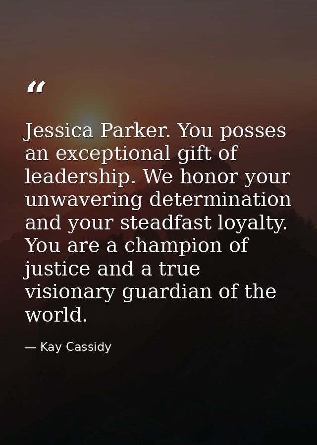 Jessica Parker. You posses an exceptional gift of leadership. We honor your unwavering determination and your steadfast  — Kay Cassidy