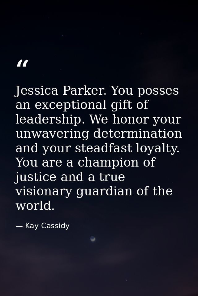 Jessica Parker. You posses an exceptional gift of leadership. We honor your unwavering determination and your steadfast  — Kay Cassidy
