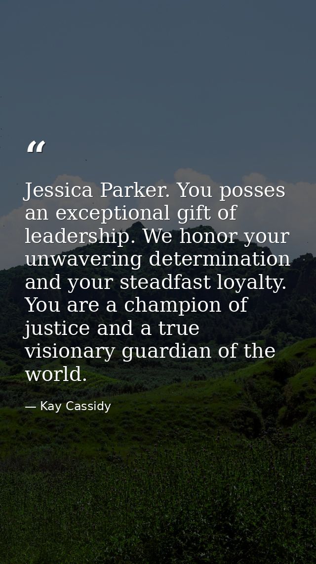Jessica Parker. You posses an exceptional gift of leadership. We honor your unwavering determination and your steadfast  — Kay Cassidy