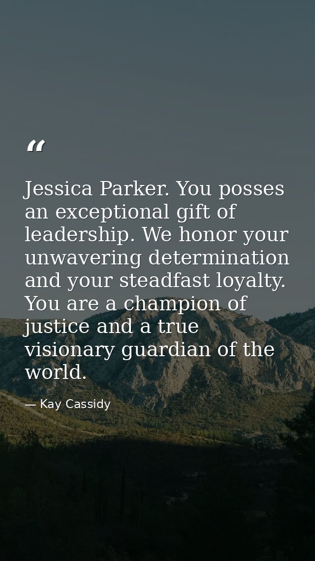 Jessica Parker. You posses an exceptional gift of leadership. We honor your unwavering determination and your steadfast  — Kay Cassidy