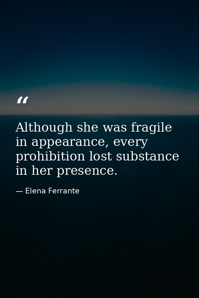 Although she was fragile in appearance, every prohibition lost substance in her presence. — Elena Ferrante