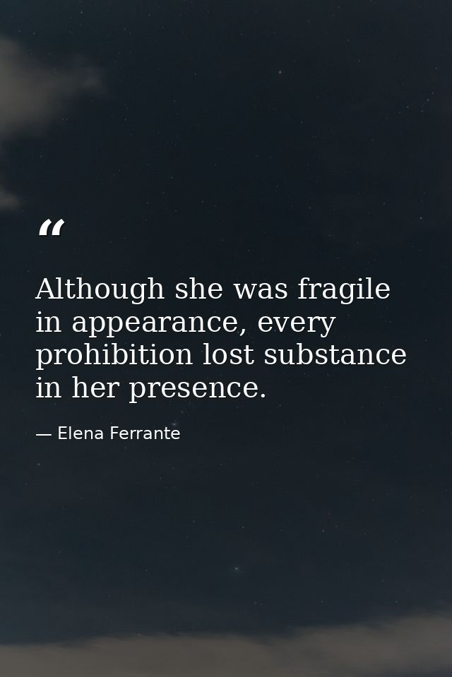Although she was fragile in appearance, every prohibition lost substance in her presence. — Elena Ferrante